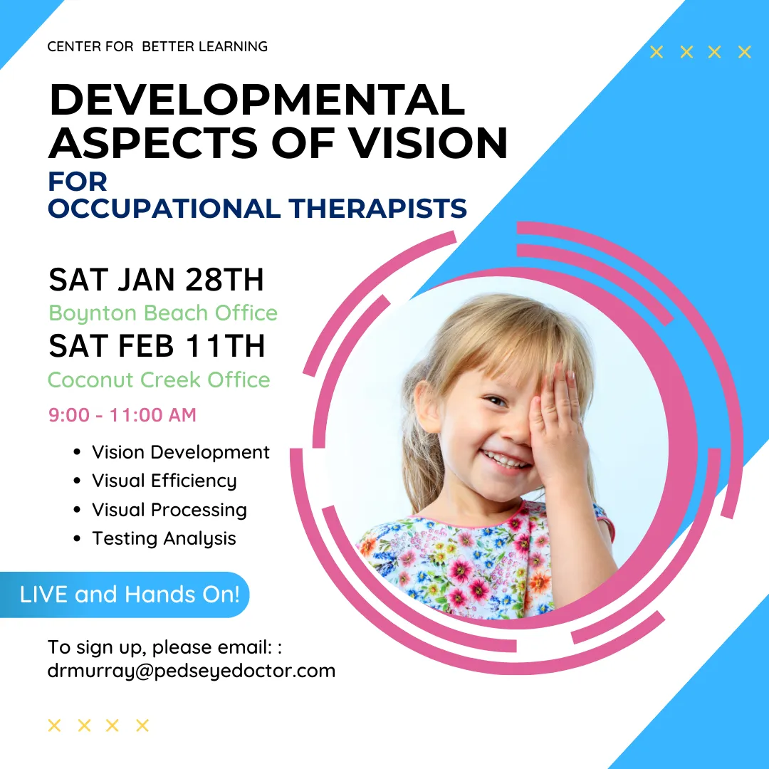 Course flyer: Developmental Aspects of Vision for Occupational Therapists. Saturday January 28th at the Boynton Beach office and Saturday February 11th at the Coconut Creek office, 9:00 to 11:00 AM. Topics: vision development, visual efficiency, visual processing, testing analysis. Live and hands on.